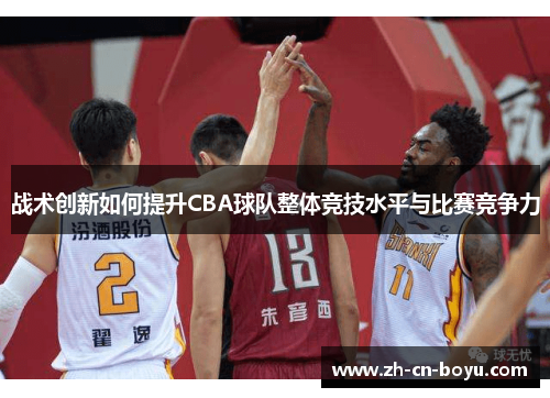 战术创新如何提升CBA球队整体竞技水平与比赛竞争力