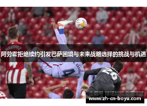 阿劳霍拒绝续约引发巴萨困境与未来战略选择的挑战与机遇