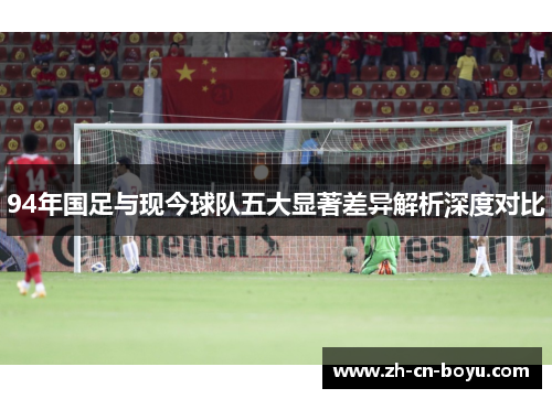 94年国足与现今球队五大显著差异解析深度对比