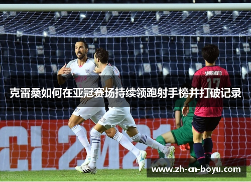 克雷桑如何在亚冠赛场持续领跑射手榜并打破记录