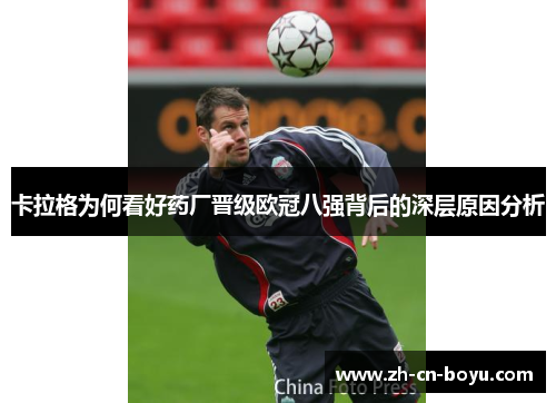 卡拉格为何看好药厂晋级欧冠八强背后的深层原因分析