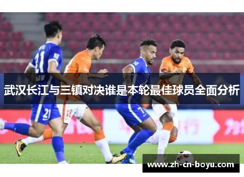 武汉长江与三镇对决谁是本轮最佳球员全面分析