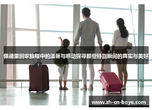 佩德里回家旅程中的温馨与感动探寻那些特别瞬间的真实与美好