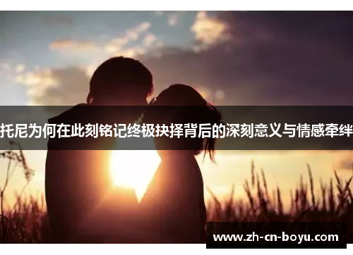 托尼为何在此刻铭记终极抉择背后的深刻意义与情感牵绊