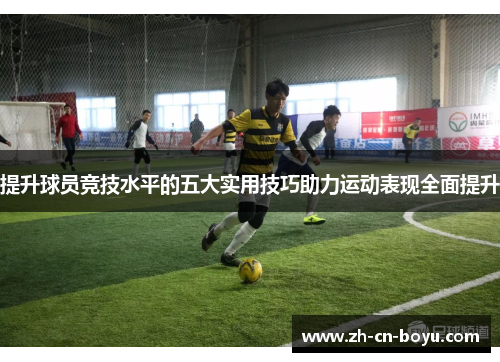 提升球员竞技水平的五大实用技巧助力运动表现全面提升