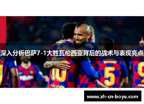 深入分析巴萨7-1大胜瓦伦西亚背后的战术与表现亮点