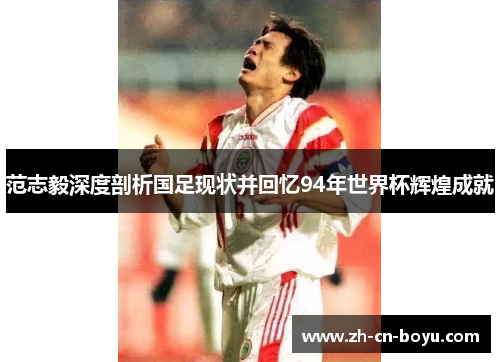范志毅深度剖析国足现状并回忆94年世界杯辉煌成就