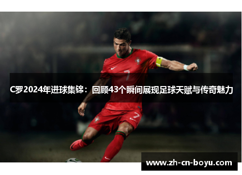 C罗2024年进球集锦：回顾43个瞬间展现足球天赋与传奇魅力