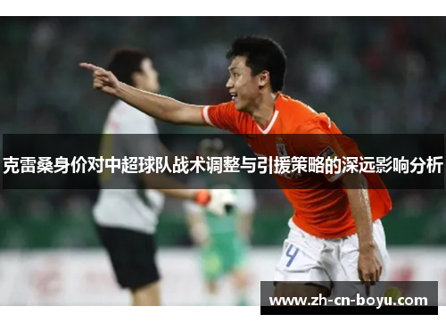 克雷桑身价对中超球队战术调整与引援策略的深远影响分析