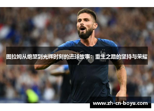 图拉姆从绝望到光辉时刻的进球故事：重生之路的坚持与荣耀