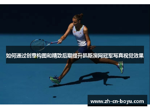 如何通过创意构图和精致后期提升凯斯澳网冠军写真视觉效果