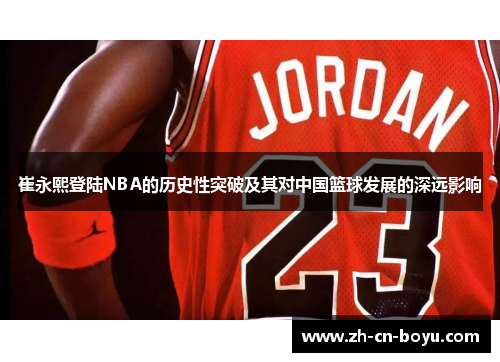 崔永熙登陆NBA的历史性突破及其对中国篮球发展的深远影响