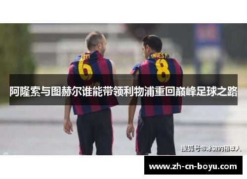 阿隆索与图赫尔谁能带领利物浦重回巅峰足球之路
