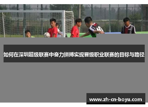 如何在深圳超级联赛中奋力拼搏实现晋级职业联赛的目标与路径