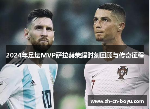 2024年足坛MVP萨拉赫荣耀时刻回顾与传奇征程
