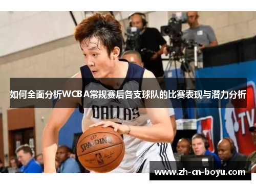 如何全面分析WCBA常规赛后各支球队的比赛表现与潜力分析
