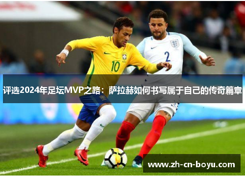 评选2024年足坛MVP之路：萨拉赫如何书写属于自己的传奇篇章