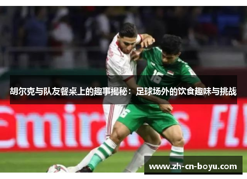 胡尔克与队友餐桌上的趣事揭秘：足球场外的饮食趣味与挑战