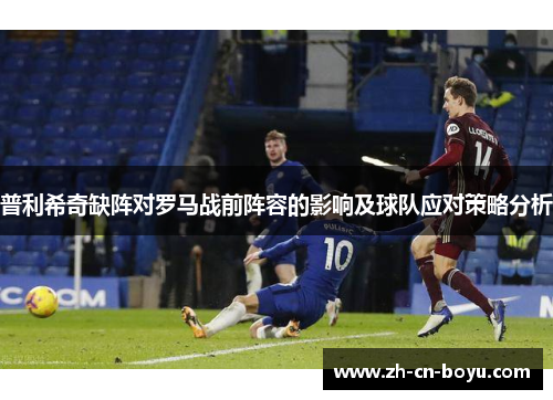 普利希奇缺阵对罗马战前阵容的影响及球队应对策略分析