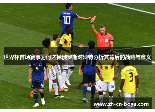 世界杯首场赛事为何选择俄罗斯对沙特分析其背后的战略与意义