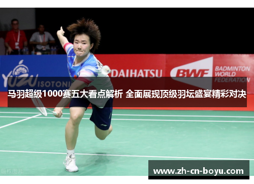 马羽超级1000赛五大看点解析 全面展现顶级羽坛盛宴精彩对决