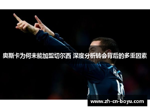 奥斯卡为何未能加盟切尔西 深度分析转会背后的多重因素