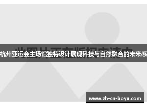 杭州亚运会主场馆独特设计展现科技与自然融合的未来感