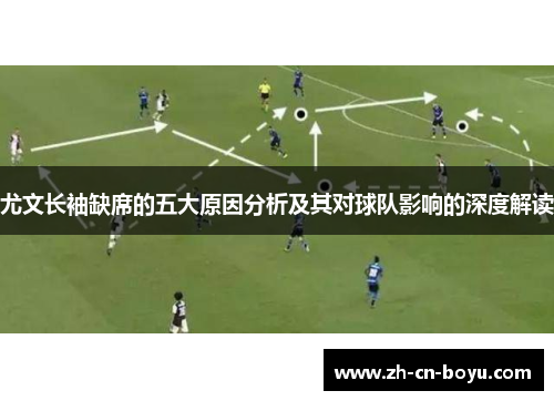 尤文长袖缺席的五大原因分析及其对球队影响的深度解读 尤文长袖缺席的五大原因分析及其对球队影响的深度解读