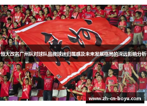 恒大改名广州队对球队品牌球迷归属感及未来发展格局的深远影响分析 恒大改名广州队对球队品牌球迷归属感及未来发展格局的深远影响分析