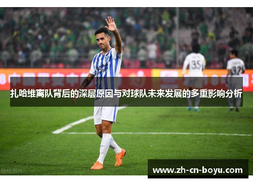 扎哈维离队背后的深层原因与对球队未来发展的多重影响分析 扎哈维离队背后的深层原因与对球队未来发展的多重影响分析