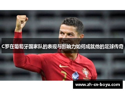 C罗在葡萄牙国家队的表现与影响力如何成就他的足球传奇