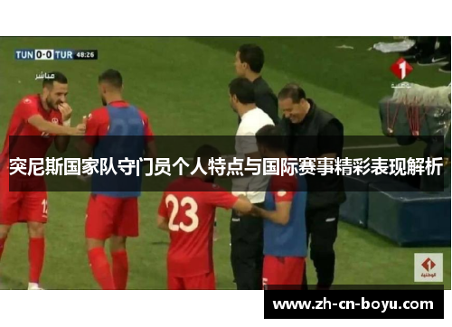 突尼斯国家队守门员个人特点与国际赛事精彩表现解析