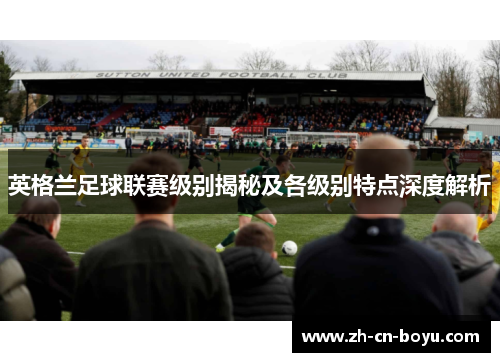 英格兰足球联赛级别揭秘及各级别特点深度解析