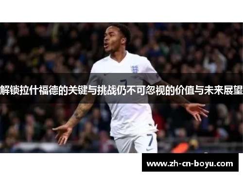 解锁拉什福德的关键与挑战仍不可忽视的价值与未来展望 解锁拉什福德的关键与挑战仍不可忽视的价值与未来展望