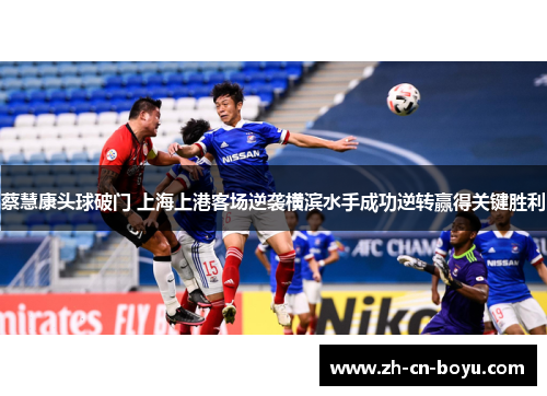 蔡慧康头球破门 上海上港客场逆袭横滨水手成功逆转赢得关键胜利