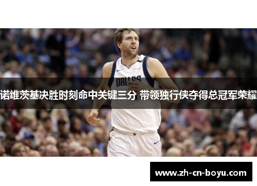 诺维茨基决胜时刻命中关键三分 带领独行侠夺得总冠军荣耀