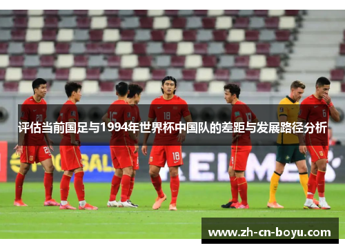 评估当前国足与1994年世界杯中国队的差距与发展路径分析