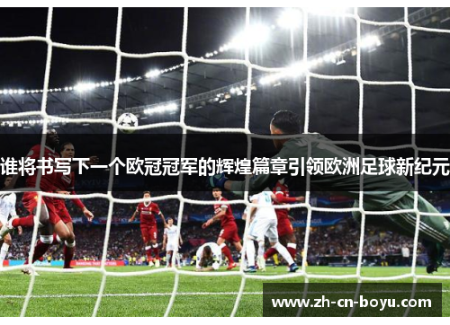 谁将书写下一个欧冠冠军的辉煌篇章引领欧洲足球新纪元 谁将书写下一个欧冠冠军的辉煌篇章引领欧洲足球新纪元