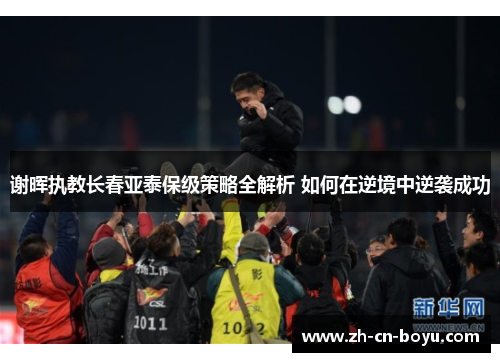 谢晖执教长春亚泰保级策略全解析 如何在逆境中逆袭成功