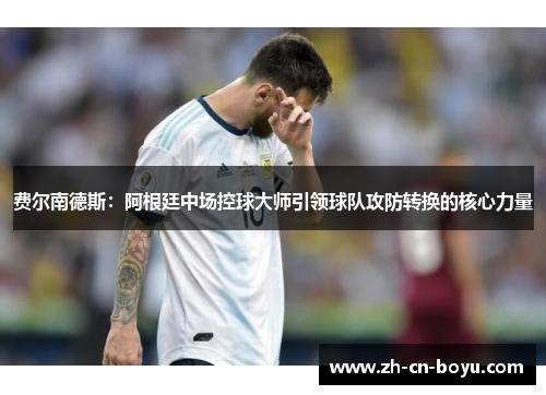 费尔南德斯:阿根廷中场控球大师引领球队攻防转换的核心力量 费尔南德斯:阿根廷中场控球大师引领球队攻防转换的核心力量
