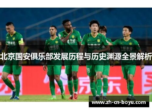 北京国安俱乐部发展历程与历史渊源全景解析 北京国安俱乐部发展历程与历史渊源全景解析