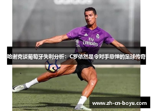 哈谢克谈葡萄牙失利分析:C罗依然是令对手忌惮的足球传奇 哈谢克谈葡萄牙失利分析:C罗依然是令对手忌惮的足球传奇