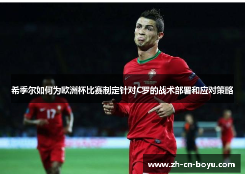 希季尔如何为欧洲杯比赛制定针对C罗的战术部署和应对策略