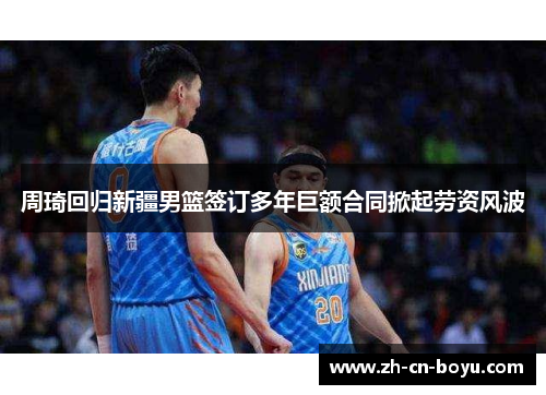周琦回归新疆男篮签订多年巨额合同掀起劳资风波 周琦回归新疆男篮签订多年巨额合同掀起劳资风波