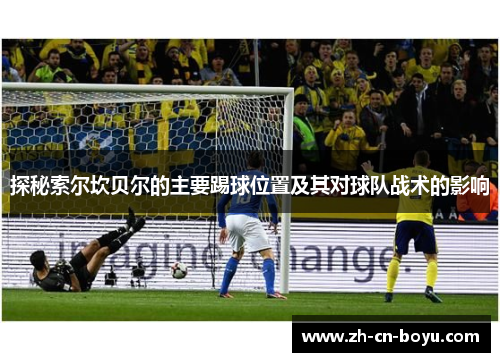 探秘索尔坎贝尔的主要踢球位置及其对球队战术的影响 探秘索尔坎贝尔的主要踢球位置及其对球队战术的影响