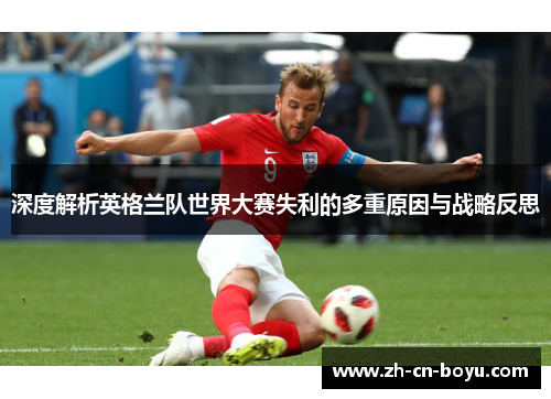 深度解析英格兰队世界大赛失利的多重原因与战略反思