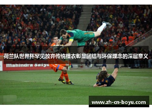 荷兰队世界杯罕见放弃传统橙衣彰显团结与环保理念的深层意义